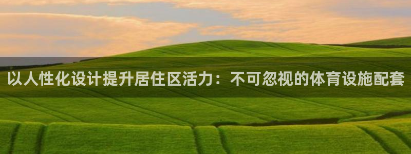 意昂3集团：以人性化设计提升居住区活力：不可忽视的体