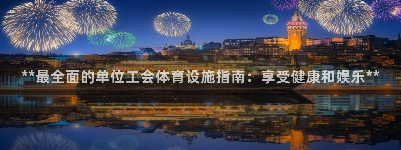 意昂体育3开户：**最全面的单位工会体育设施指南：享