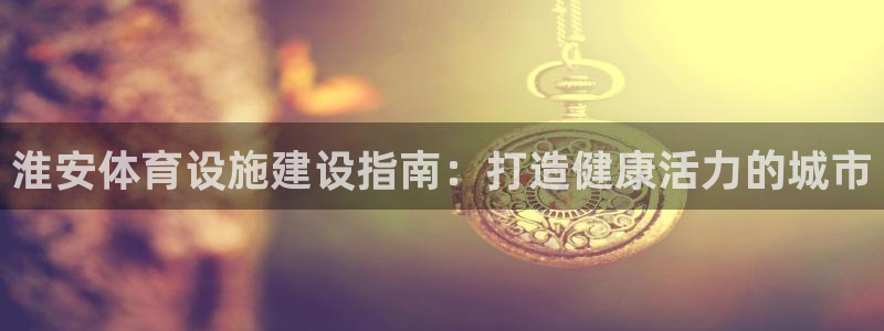 意昂3集团：淮安体育设施建设指南：打造健康活力的城市