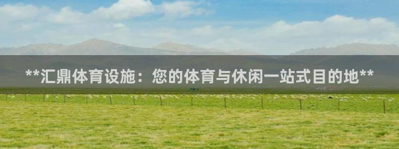 意昂3官网：**汇鼎体育设施：您的体育与休闲一站式目