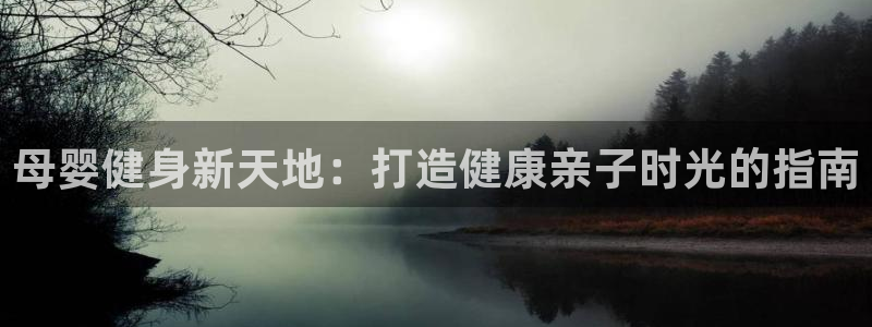 意昂体育3平台是正规平台吗安全吗：母婴健身新天地：打造健康亲 