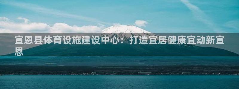 意昂体育3平台假的吗是真的吗：宣恩县体育设施建设中心：打造宜