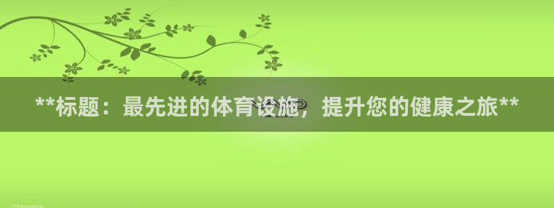 意昂体育3是干嘛的公司：**标题：最先进的体育设施，