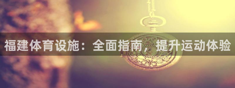 意昂体育3平台注册要钱吗：福建体育设施：全面指南，提
