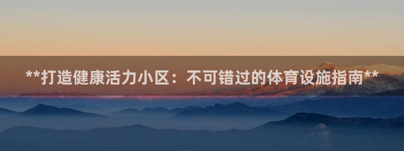 意昂体育3联系电话：**打造健康活力小区：不可错过的