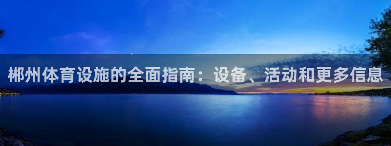 意昂体育3招商电话地址：郴州体育设施的全面指南：设备