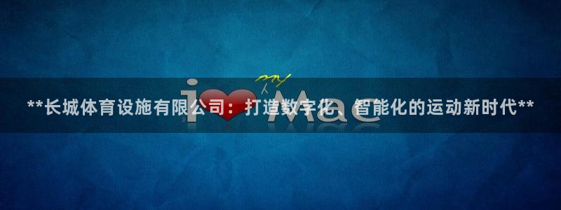 意昂3集团E.ON：**长城体育设施有限公司：打造数