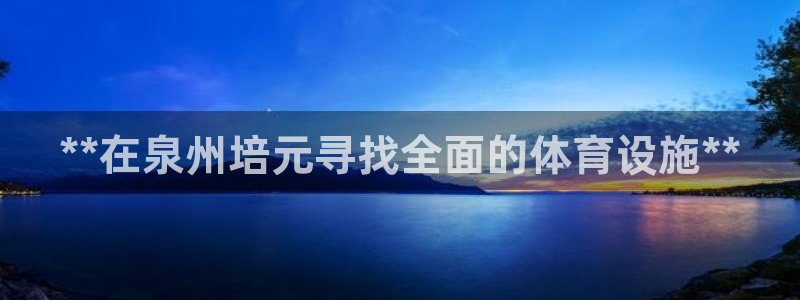 意昂体育3招商：**在泉州培元寻找全面的体育设施**