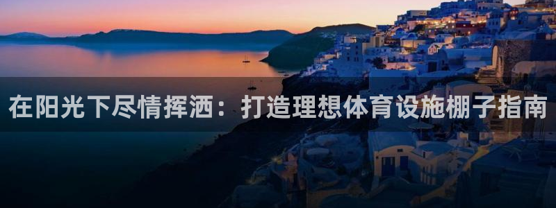 意昂3集团官网首页：在阳光下尽情挥洒：打造理想体育设