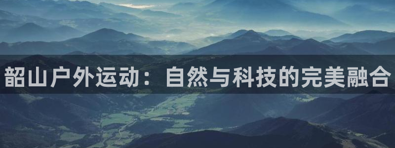 意昂3代理：韶山户外运动：自然与科技的完美融合