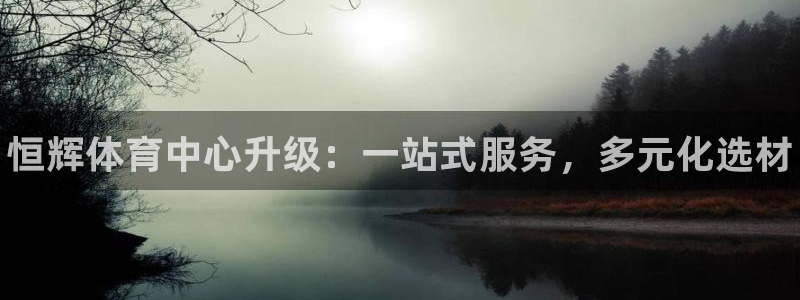 意昂3集团官网首页网址：恒辉体育中心升级：一站式服务，多元化